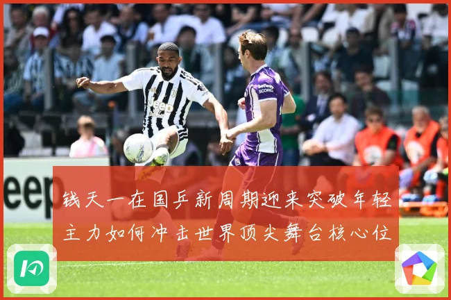 钱天一在国乒新周期迎来突破年轻主力如何冲击世界顶尖舞台核心位置解析