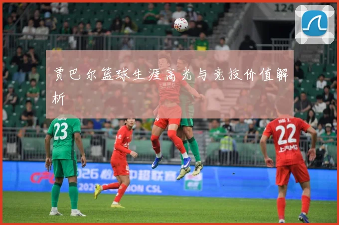 贾巴尔篮球生涯高光与竞技价值解析