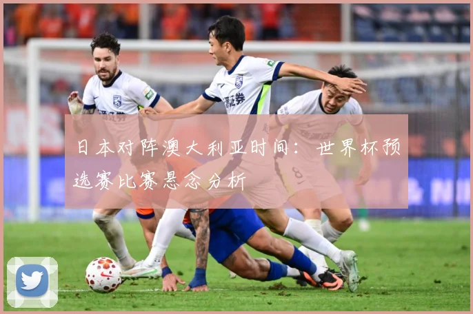 日本对阵澳大利亚时间：世界杯预选赛比赛悬念分析