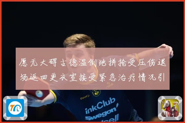 愿无大碍古德温倒地拼抢受压伤退场返回更衣室接受紧急治疗情况引赛场复盘