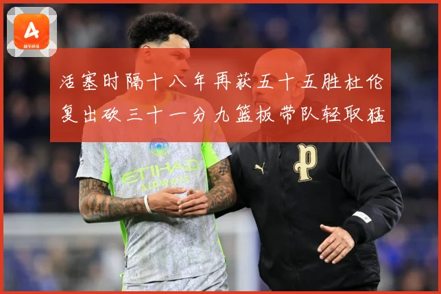 活塞时隔十八年再获五十五胜杜伦复出砍三十一分九篮板带队轻取猛成长观察