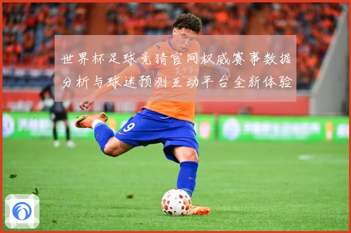 世界杯足球竞猜官网权威赛事数据分析与球迷预测互动平台全新体验数据研判