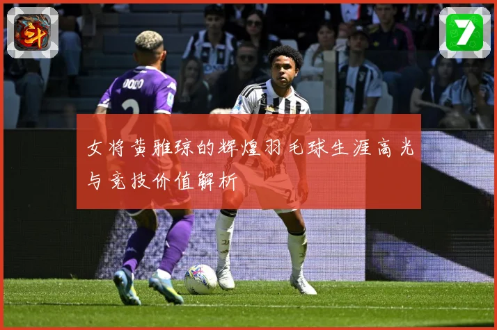 女将黄雅琼的辉煌羽毛球生涯高光与竞技价值解析