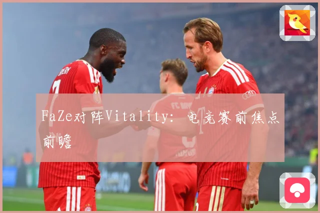 FaZe对阵Vitality：电竞赛前焦点前瞻