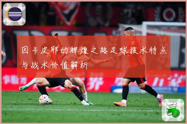 因卡皮耶的辉煌之路足球技术特点与战术价值解析