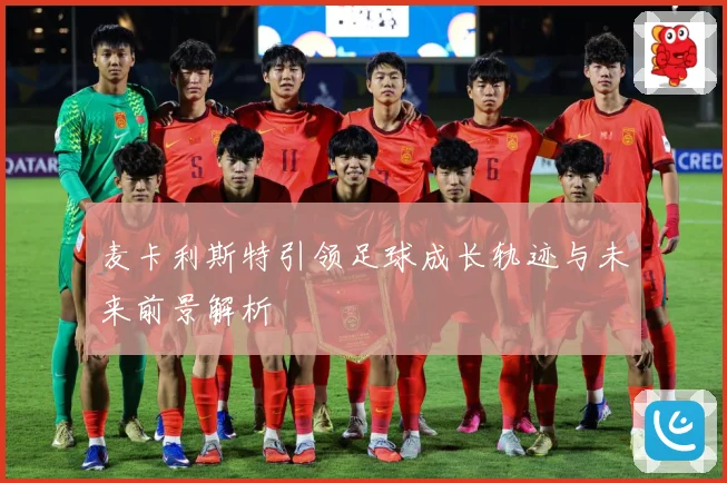 麦卡利斯特引领足球成长轨迹与未来前景解析