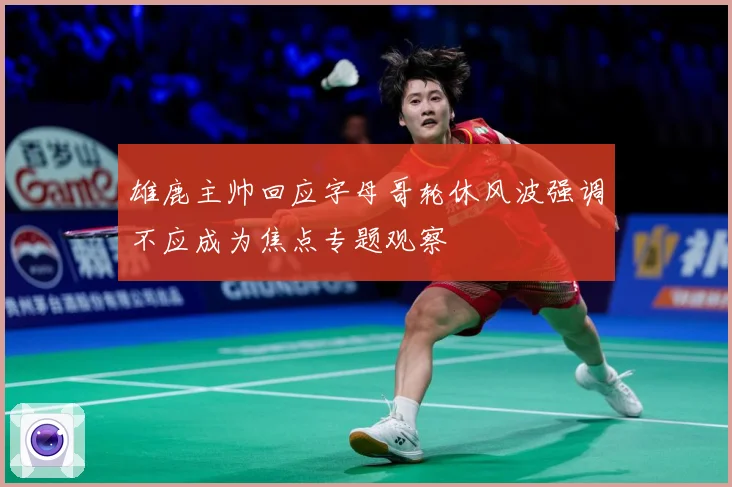 雄鹿主帅回应字母哥轮休风波强调不应成为焦点专题观察