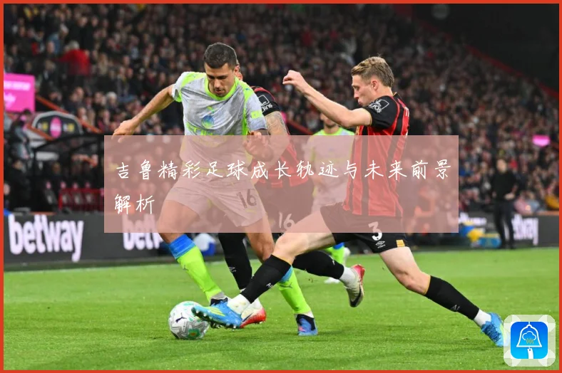 吉鲁精彩足球成长轨迹与未来前景解析