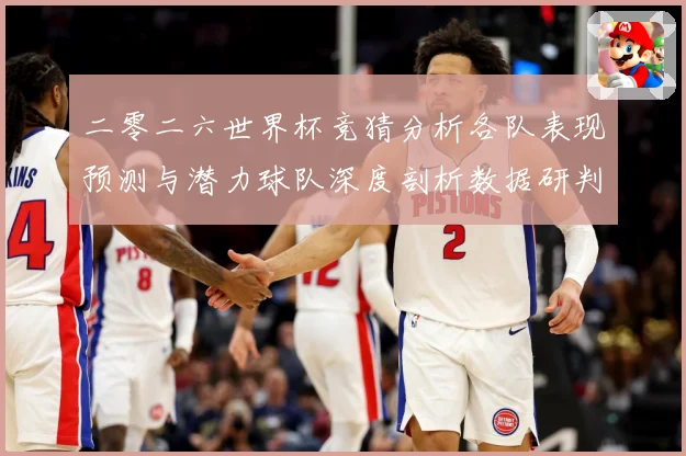 二零二六世界杯竞猜分析各队表现预测与潜力球队深度剖析数据研判