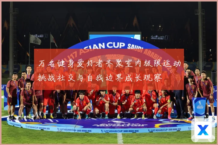 万名健身爱好者齐聚室内极限运动挑战社交与自我边界成长观察