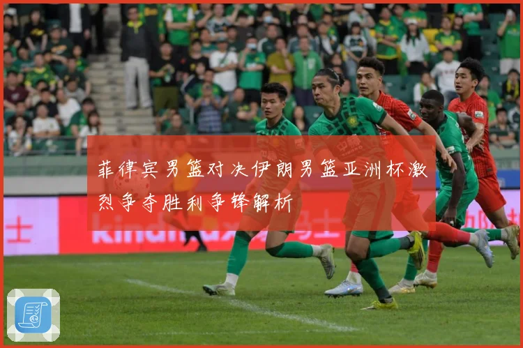 菲律宾男篮对决伊朗男篮亚洲杯激烈争夺胜利争锋解析