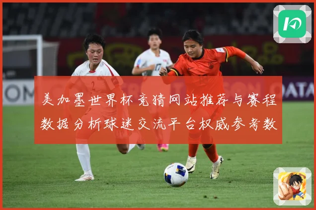 美加墨世界杯竞猜网站推荐与赛程数据分析球迷交流平台权威参考数据研判