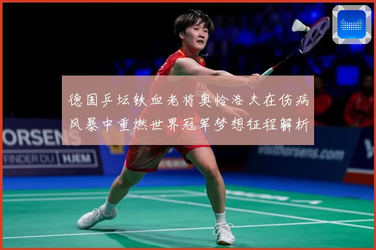 德国乒坛铁血老将奥恰洛夫在伤病风暴中重燃世界冠军梦想征程解析