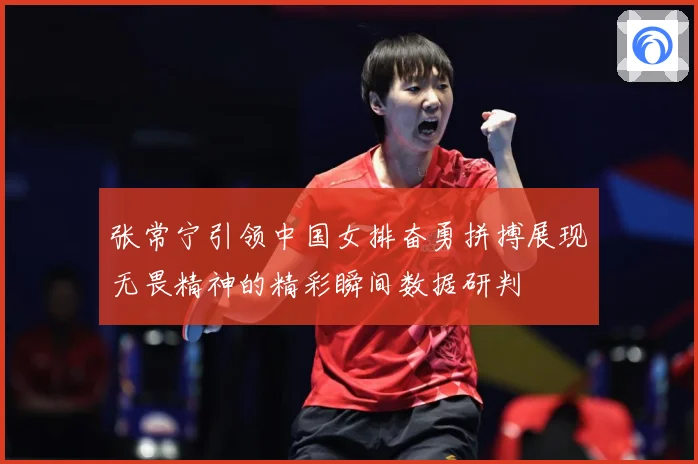 张常宁引领中国女排奋勇拼搏展现无畏精神的精彩瞬间数据研判