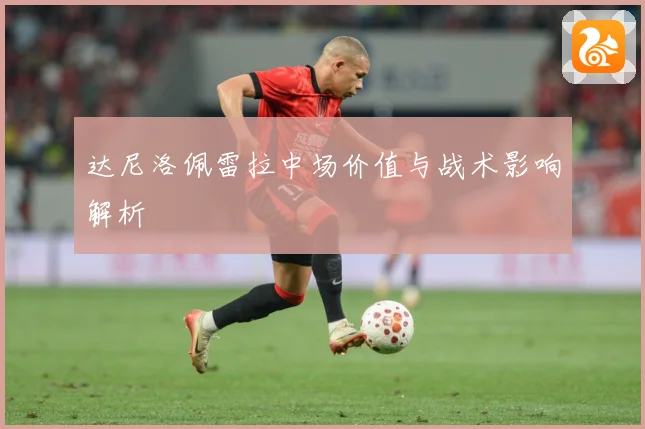 达尼洛佩雷拉中场价值与战术影响解析
