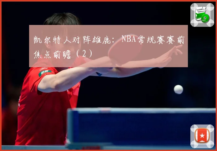 凯尔特人对阵雄鹿：NBA常规赛赛前焦点前瞻（2）