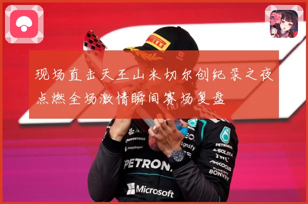 现场直击天王山米切尔创纪录之夜点燃全场激情瞬间赛场复盘