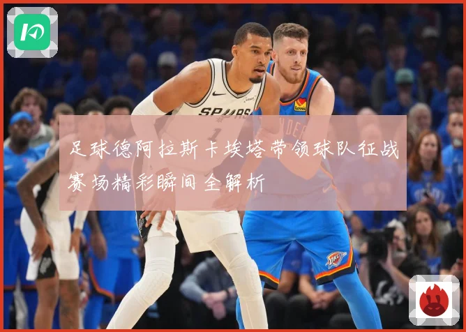 足球德阿拉斯卡埃塔带领球队征战赛场精彩瞬间全解析