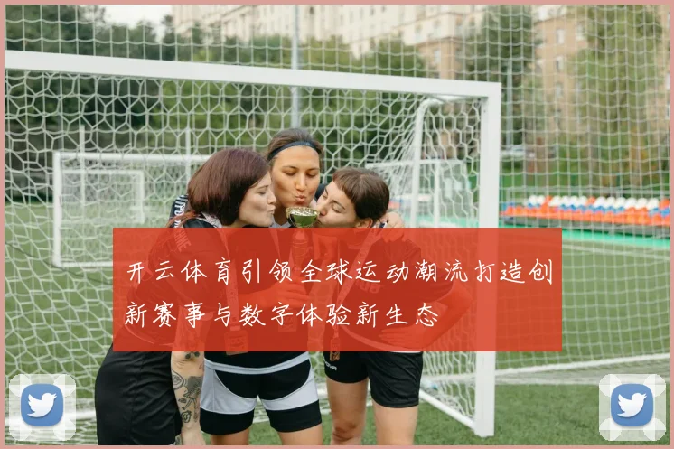 开云体育引领全球运动潮流打造创新赛事与数字体验新生态