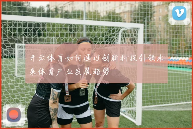 开云体育如何通过创新科技引领未来体育产业发展趋势