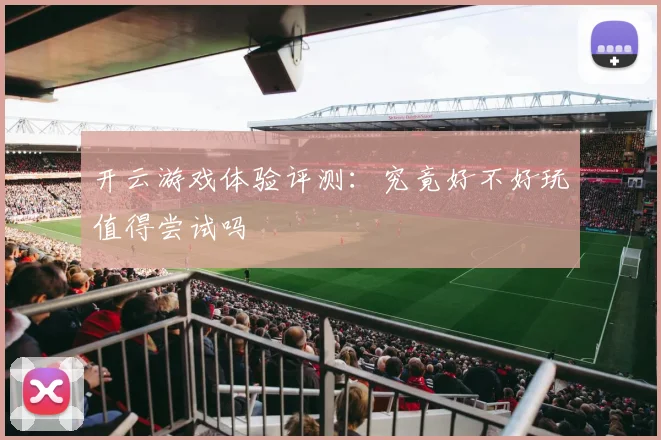 开云游戏体验评测：究竟好不好玩值得尝试吗