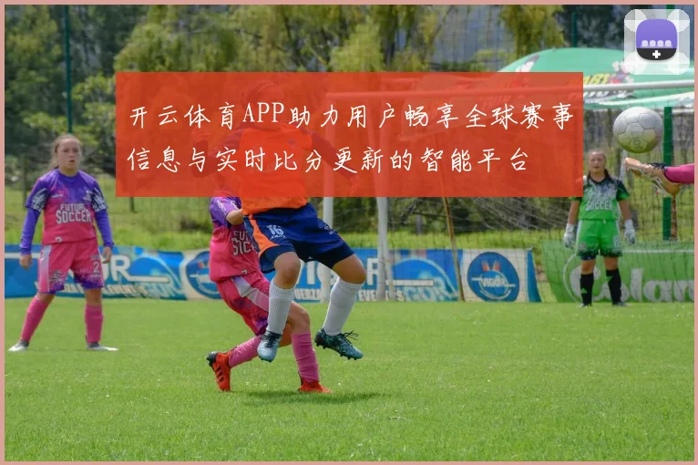 开云体育APP助力用户畅享全球赛事信息与实时比分更新的智能平台