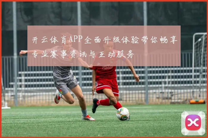 开云体育APP全面升级体验带你畅享专业赛事资讯与互动服务