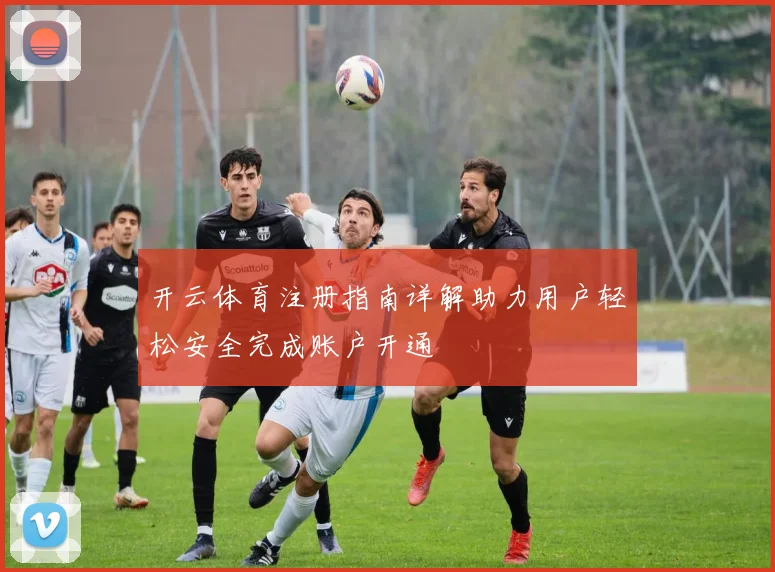 开云体育注册指南详解助力用户轻松安全完成账户开通