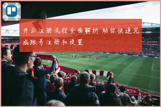 开云注册流程全面解析 助你快速完成账号注册和设置