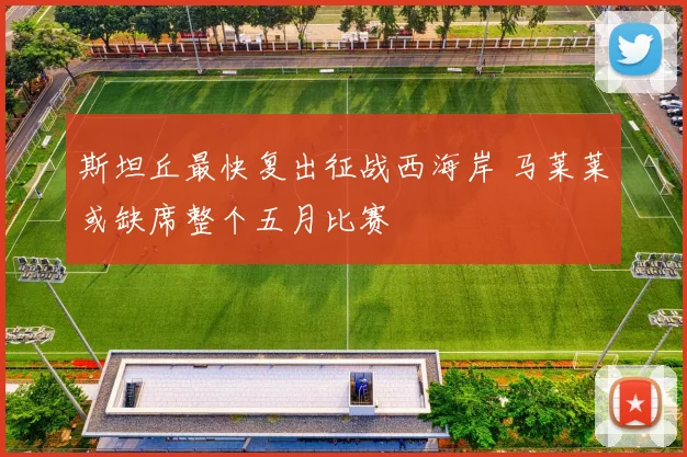 斯坦丘最快复出征战西海岸 马莱莱或缺席整个五月比赛