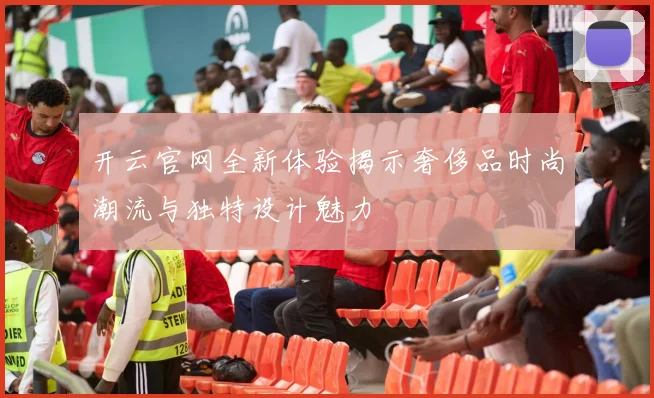 开云官网全新体验揭示奢侈品时尚潮流与独特设计魅力