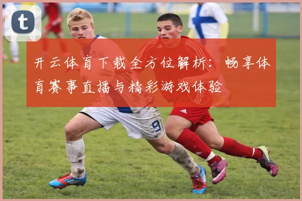 开云体育下载全方位解析：畅享体育赛事直播与精彩游戏体验