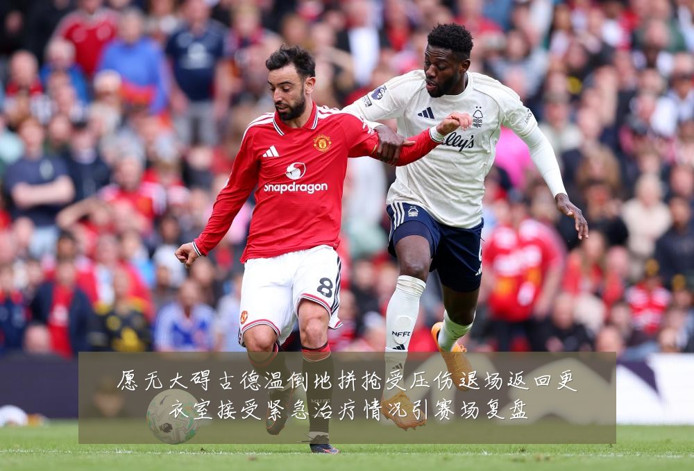 愿无大碍古德温倒地拼抢受压伤退场返回更衣室接受紧急治疗情况引赛场复盘