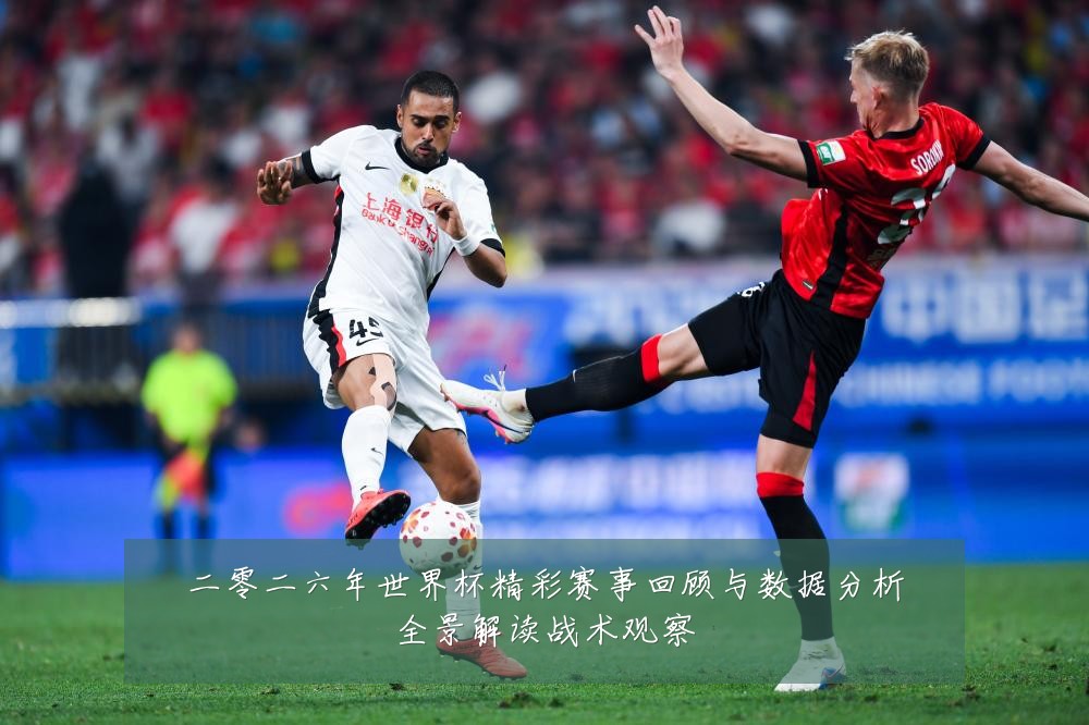 二零二六年世界杯精彩赛事回顾与数据分析全景解读战术观察
