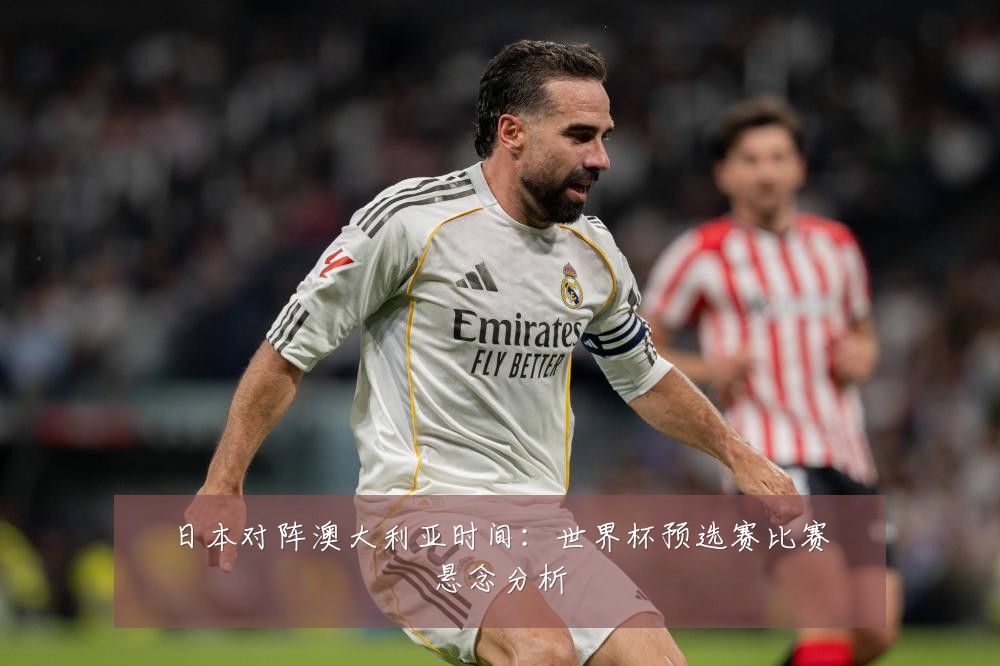 日本对阵澳大利亚时间：世界杯预选赛比赛悬念分析