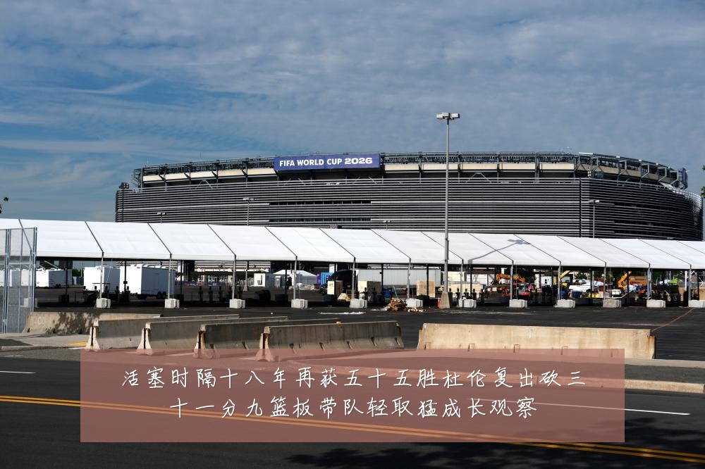 活塞时隔十八年再获五十五胜杜伦复出砍三十一分九篮板带队轻取猛成长观察