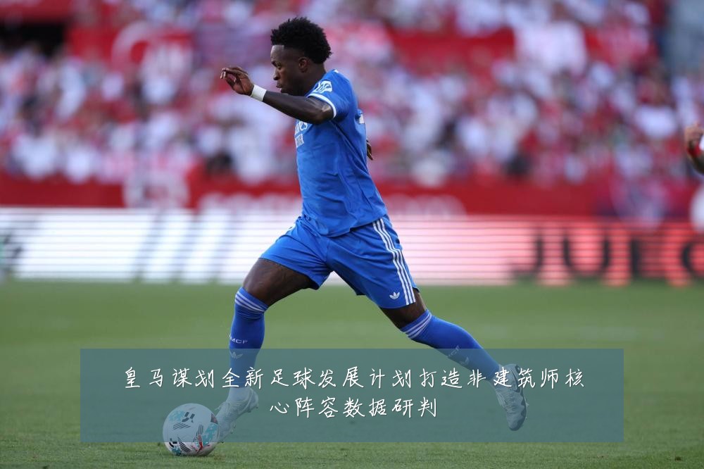 皇马谋划全新足球发展计划打造非建筑师核心阵容数据研判